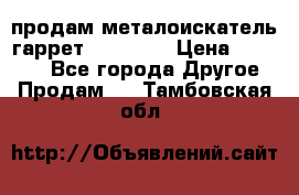 продам металоискатель гаррет evro ace › Цена ­ 20 000 - Все города Другое » Продам   . Тамбовская обл.